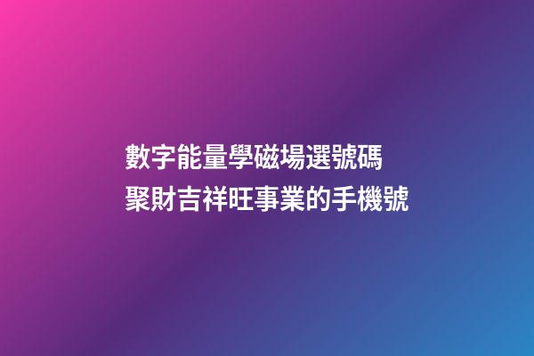 數字能量學磁場選號碼 聚財吉祥旺事業的手機號